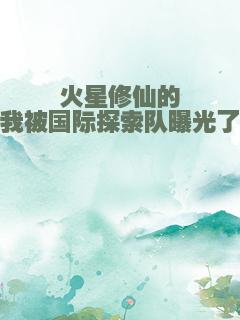 火星修仙的我被国际探索队曝光了