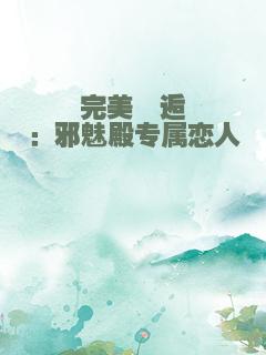 完美邂逅：邪魅殿专属恋人