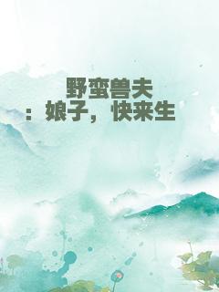 野蛮兽夫：娘子，快来生崽崽