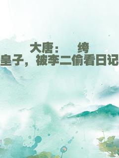 大唐：纨绔皇子，被李二偷看日记