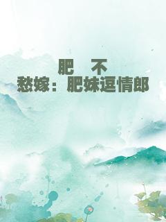 肥妞不愁嫁：肥妹逗情郎