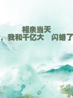 相亲当天，我和千亿大佬闪婚了