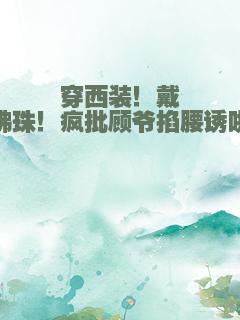 穿西装！戴佛珠！疯批顾爷掐腰诱哄