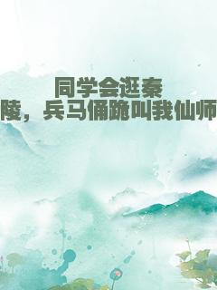 同学会逛秦陵，兵马俑跪叫我仙师