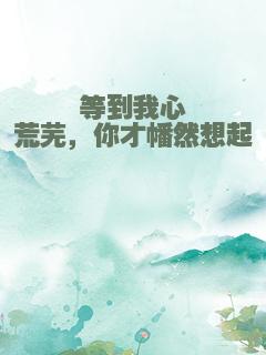 等到我心荒芜，你才幡然想起