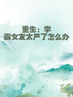 重生：学霸女友太严了怎么办