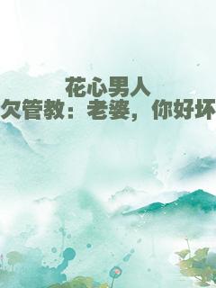 花心男人欠管教：老婆，你好坏