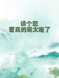 谈个恋爱真的是太难了