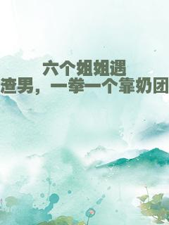 六个姐姐遇渣男，一拳一个靠奶团