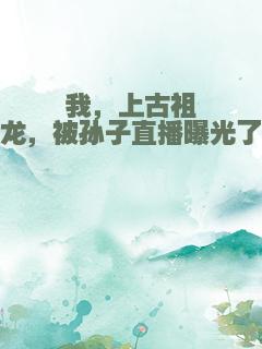 我，上古祖龙，被孙子直播曝光了