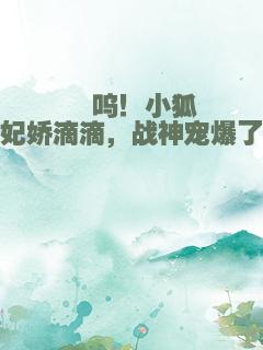 嗷呜！小狐妃娇滴滴，战神宠爆了