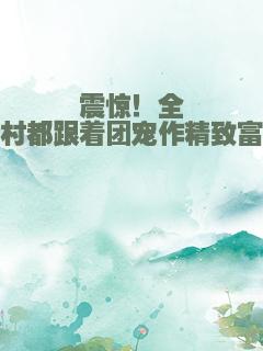 震惊！全村都跟着团宠作精致富