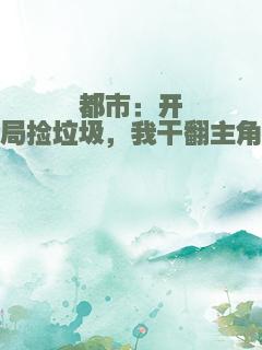 都市：开局捡垃圾，我干翻主角