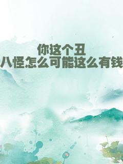 你这个丑八怪怎么可能这么有钱