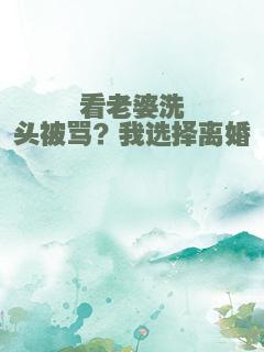 看老婆洗头被骂？我选择离婚