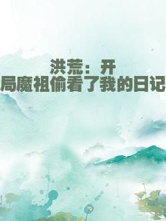 洪荒：开局魔祖偷看了我的日记