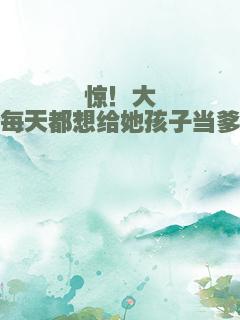 惊！大佬每天都想给她孩子当爹