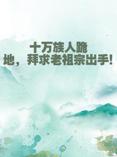十万族人跪地，拜求老祖宗出手！