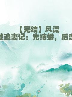 【完结】风流总裁追妻记：先结婚，后恋爱