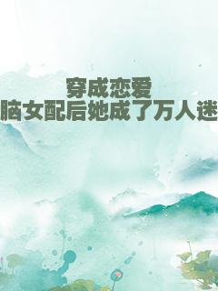 穿成恋爱脑女配后她成了万人迷