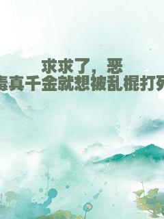求求了，恶毒真千金就想被乱棍打死