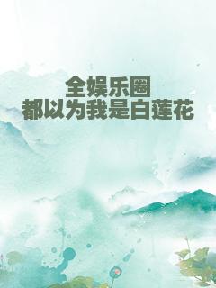 全娱乐圈都以为我是白莲花