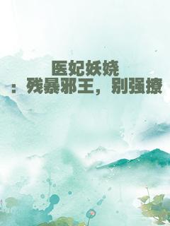 医妃妖娆：残暴邪王，别强撩