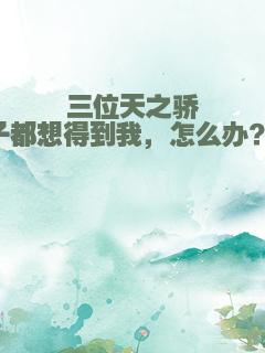 三位天之骄子都想得到我，怎么办？！