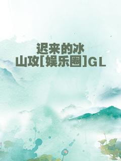 迟来的冰山攻[娱乐圈]GL