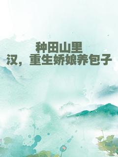 种田山里汉，重生娇娘养包子