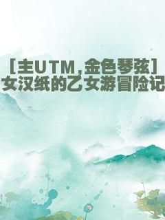 [主UTM,金色琴弦]女汉纸的乙女游冒险记
