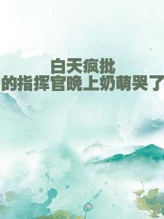 白天疯批的指挥官晚上奶萌哭了