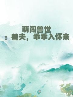 萌闯兽世：兽夫，乖乖入怀来