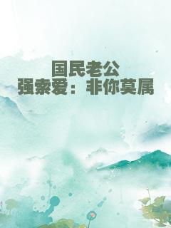 国民老公强索爱：非你莫属