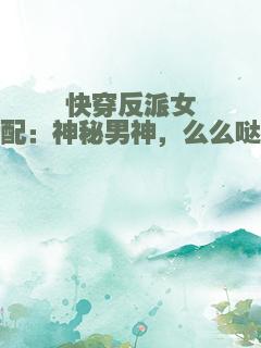 快穿反派女配：神秘男神，么么哒