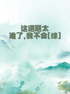 这道题太难了,我不会[综]