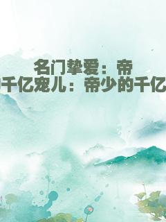 名门挚爱：帝少的千亿宠儿：帝少的千亿宠儿