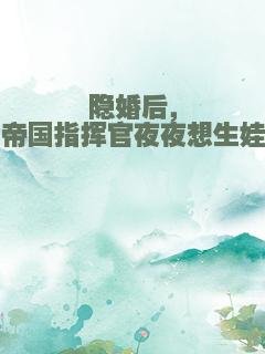 隐婚后，帝国指挥官夜夜想生娃