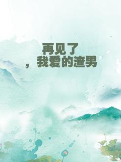 再见了，我爱的渣男