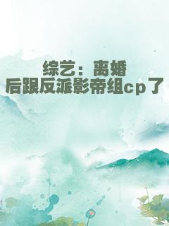 综艺：离婚后跟反派影帝组cp了