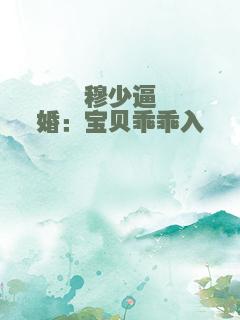 穆少逼婚：宝贝乖乖入