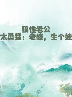 狼性老公太勇猛：老婆，生个娃