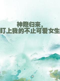 神隐归来，盯上我的不止可爱女生