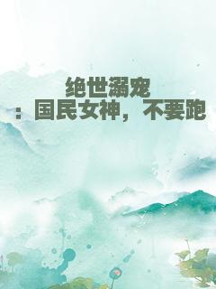 绝世溺宠：国民女神，不要跑