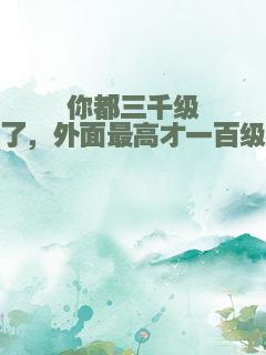 你都三千级了，外面最高才一百级