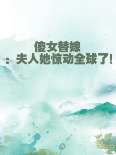 傻女替嫁：夫人她惊动全球了！