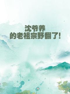 沈爷养的老祖宗野翻了！