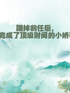 踹掉前任后，我竟成了顶级财阀的小娇妻！