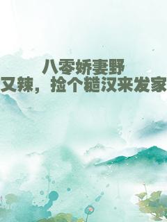 八零娇妻野又辣，捡个糙汉来发家