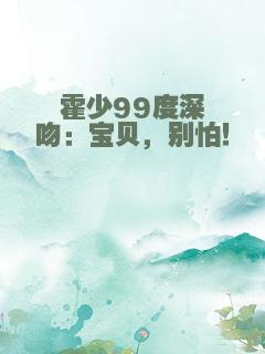 霍少99度深吻：宝贝，别怕！